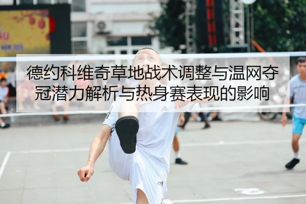 德约科维奇草地战术调整与温网夺冠潜力解析与热身赛表现的影响