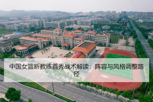 中国女篮新教练首秀战术解读：阵容与风格调整路径